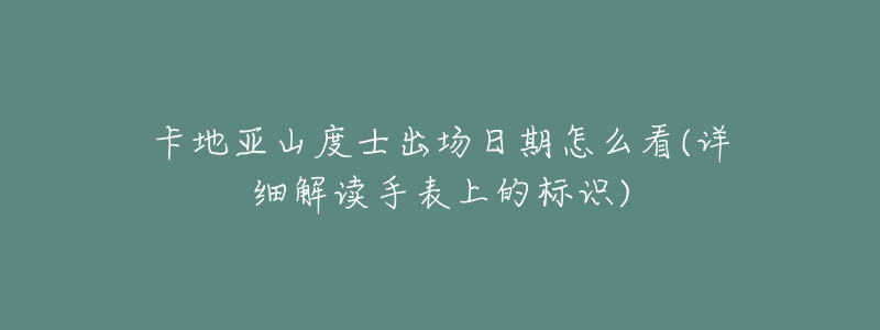 卡地亞山度士出場(chǎng)日期怎么看(詳細(xì)解讀手表上的標(biāo)識(shí))