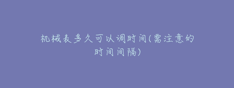 機械表多久可以調(diào)時間(需注意的時間間隔)