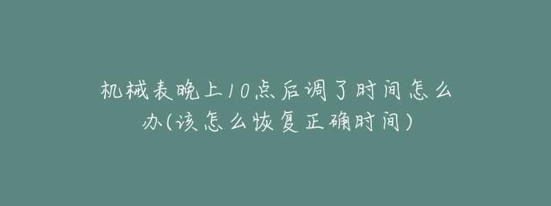 機(jī)械表晚上10點(diǎn)后調(diào)了時(shí)間怎么辦(該怎么恢復(fù)正確時(shí)間)