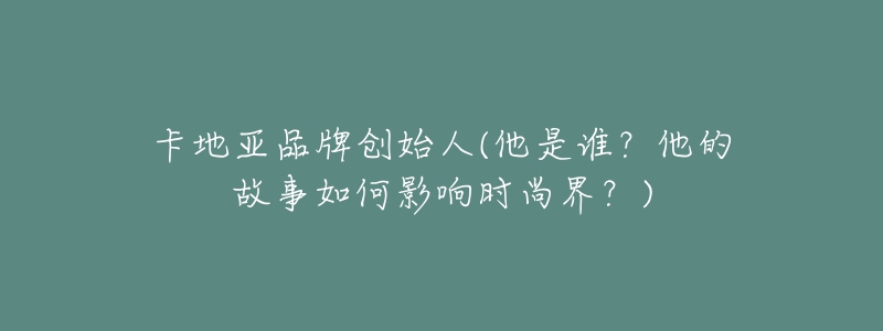 卡地亞品牌創(chuàng)始人(他是誰？他的故事如何影響時(shí)尚界？)