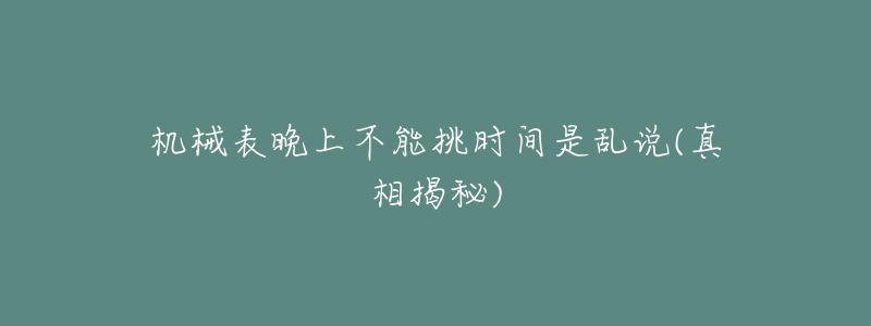 機(jī)械表晚上不能挑時(shí)間是亂說(shuō)(真相揭秘)