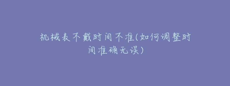 機(jī)械表不戴時(shí)間不準(zhǔn)(如何調(diào)整時(shí)間準(zhǔn)確無(wú)誤)