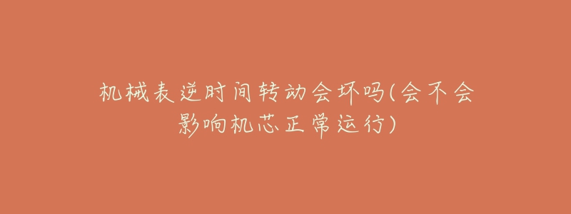 機(jī)械表逆時(shí)間轉(zhuǎn)動(dòng)會(huì)壞嗎(會(huì)不會(huì)影響機(jī)芯正常運(yùn)行)