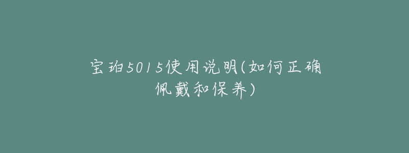 寶珀5015使用說明(如何正確佩戴和保養(yǎng))