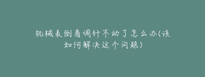 機械表倒著調針不動了怎么辦(該如何解決這個問題)