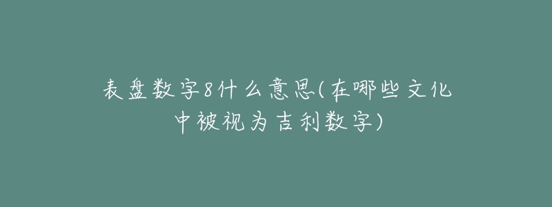 表盤數(shù)字8什么意思(在哪些文化中被視為吉利數(shù)字)