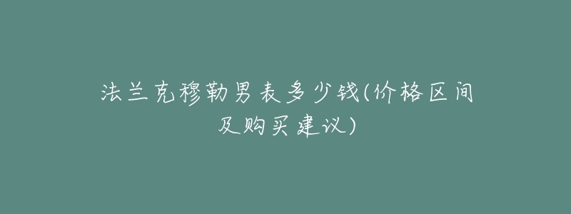 法蘭克穆勒男表多少錢(價(jià)格區(qū)間及購(gòu)買建議)