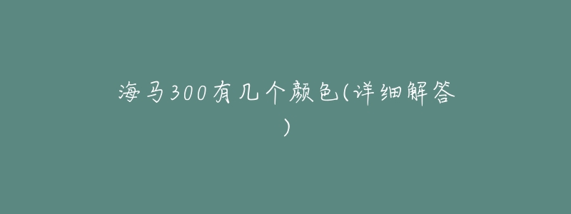 海馬300有幾個(gè)顏色(詳細(xì)解答)