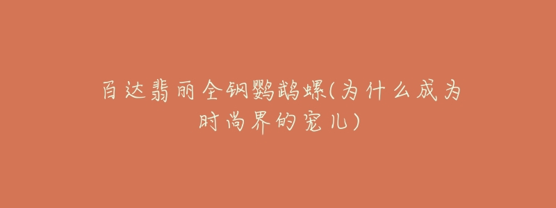 百達(dá)翡麗全鋼鸚鵡螺(為什么成為時(shí)尚界的寵兒)