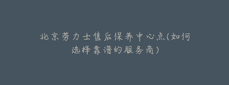 北京勞力士售后保養(yǎng)中心點(diǎn)(如何選擇靠譜的服務(wù)商)