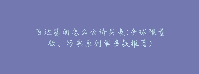 百達(dá)翡麗怎么公價買表(全球限量版、經(jīng)典系列等多款推薦)