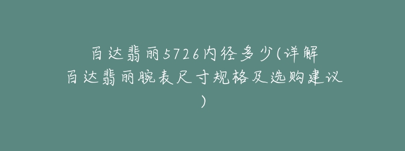 百達翡麗5726內徑多少(詳解百達翡麗腕表尺寸規(guī)格及選購建議)