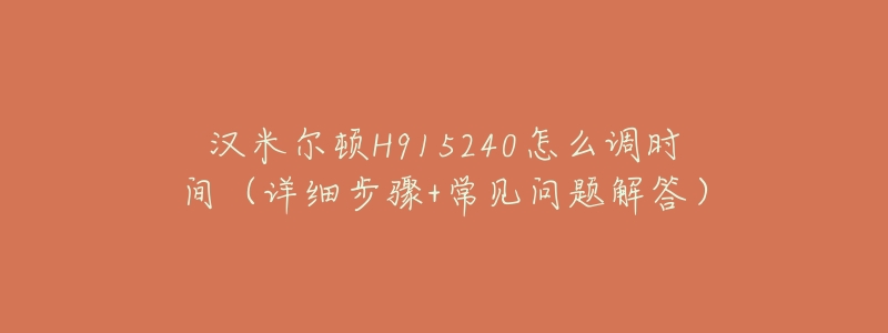 漢米爾頓H915240怎么調(diào)時(shí)間（詳細(xì)步驟+常見(jiàn)問(wèn)題解答）