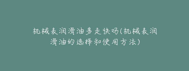 機(jī)械表潤(rùn)滑油多走快嗎(機(jī)械表潤(rùn)滑油的選擇和使用方法)