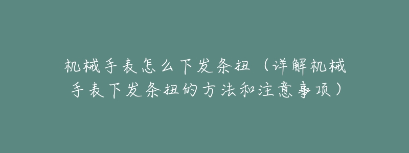 機械手表怎么下發(fā)條扭（詳解機械手表下發(fā)條扭的方法和注意事項）