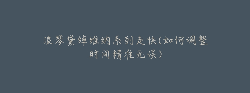 浪琴黛綽維納系列走快(如何調(diào)整時(shí)間精準(zhǔn)無(wú)誤)