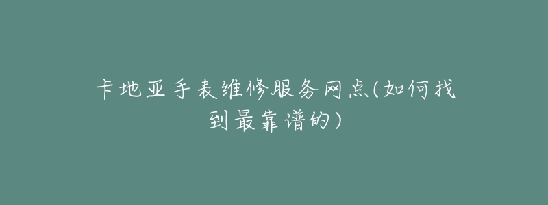 卡地亞手表維修服務(wù)網(wǎng)點(diǎn)(如何找到最靠譜的)