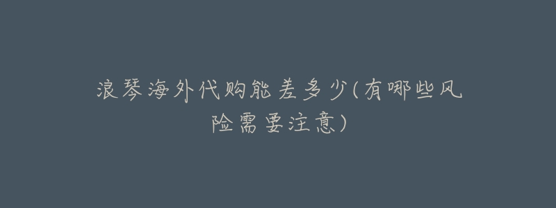 浪琴海外代購能差多少(有哪些風(fēng)險需要注意)