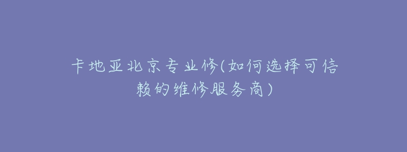 卡地亞北京專業(yè)修(如何選擇可信賴的維修服務(wù)商)