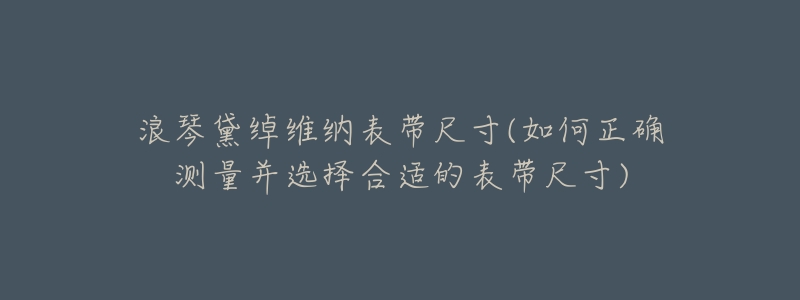 浪琴黛綽維納表帶尺寸(如何正確測量并選擇合適的表帶尺寸)