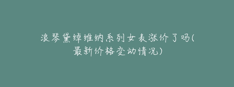 浪琴黛綽維納系列女表漲價(jià)了嗎(最新價(jià)格變動情況)