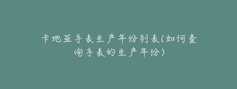 卡地亞手表生產(chǎn)年份列表(如何查詢(xún)手表的生產(chǎn)年份)