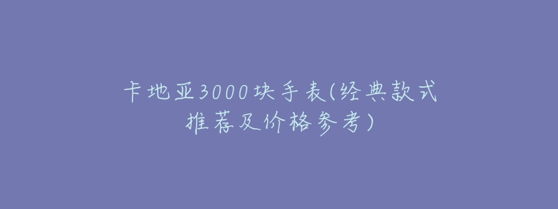 卡地亞3000塊手表(經典款式推薦及價格參考)