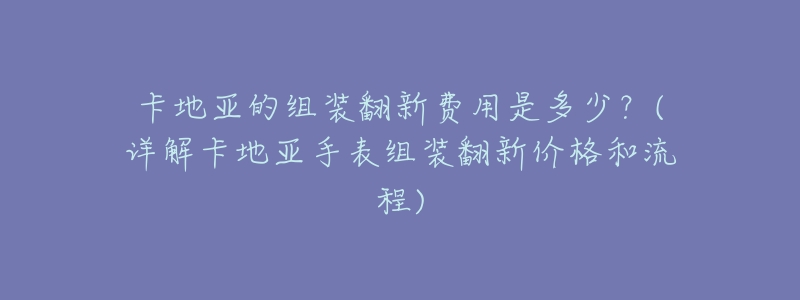 卡地亞的組裝翻新費用是多少？(詳解卡地亞手表組裝翻新價格和流程)