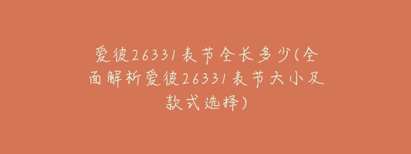 愛(ài)彼26331表節(jié)全長(zhǎng)多少(全面解析愛(ài)彼26331表節(jié)大小及款式選擇)