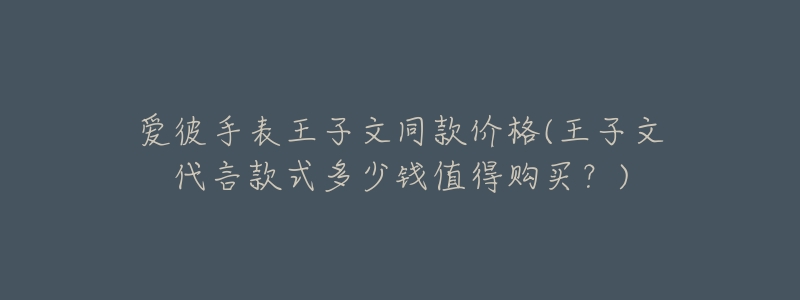 愛彼手表王子文同款價格(王子文代言款式多少錢值得購買？)