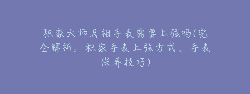 積家大師月相手表需要上弦嗎(完全解析：積家手表上弦方式、手表保養(yǎng)技巧)