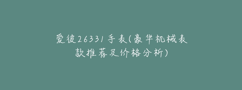 愛彼26331手表(豪華機械表款推薦及價格分析)