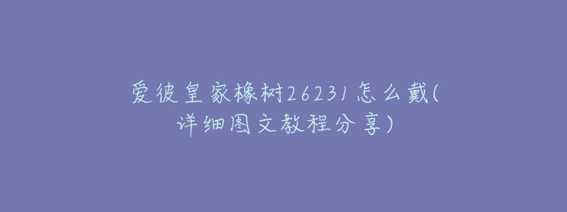 愛(ài)彼皇家橡樹(shù)26231怎么戴(詳細(xì)圖文教程分享)