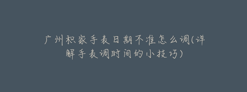 廣州積家手表日期不準(zhǔn)怎么調(diào)(詳解手表調(diào)時間的小技巧)