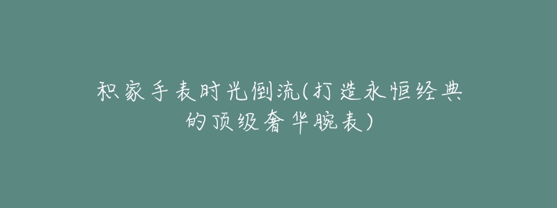 積家手表時(shí)光倒流(打造永恒經(jīng)典的頂級(jí)奢華腕表)