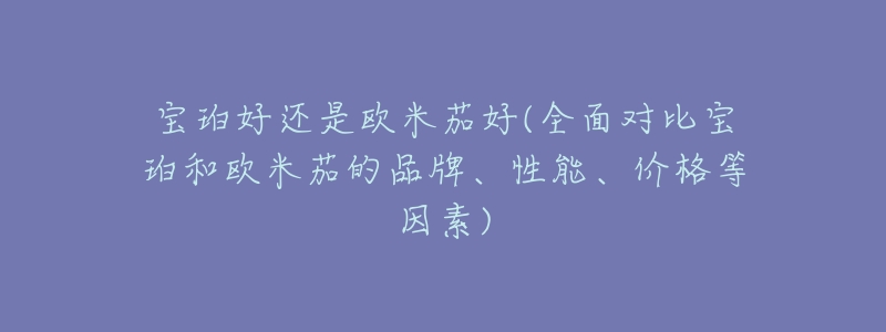 寶珀好還是歐米茄好(全面對比寶珀和歐米茄的品牌、性能、價(jià)格等因素)