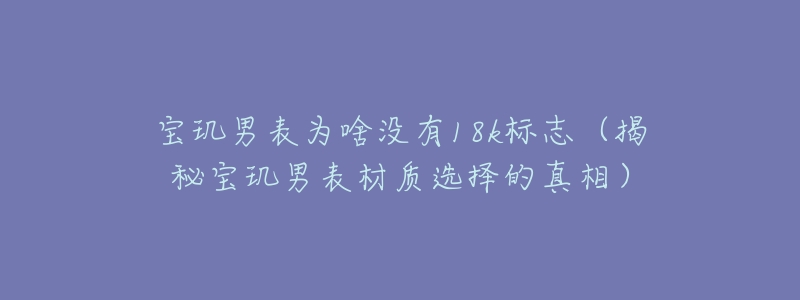 寶璣男表為啥沒有18k標志（揭秘寶璣男表材質(zhì)選擇的真相）