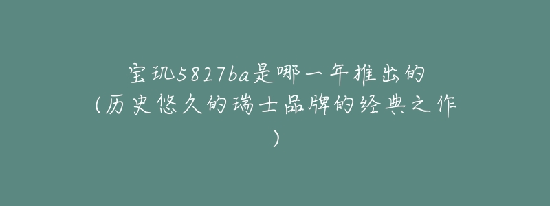 寶璣5827ba是哪一年推出的(歷史悠久的瑞士品牌的經(jīng)典之作)