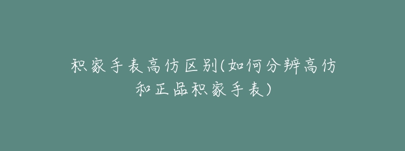 積家手表高仿區(qū)別(如何分辨高仿和正品積家手表)