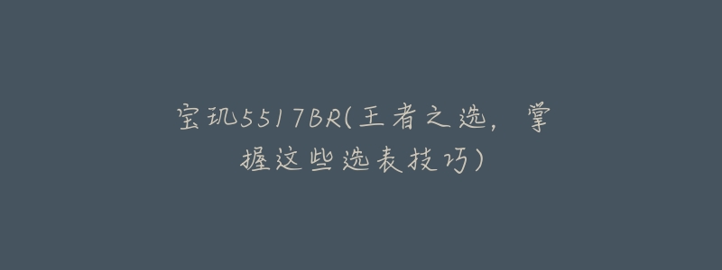 寶璣5517BR(王者之選，掌握這些選表技巧)