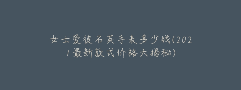 女士愛(ài)彼石英手表多少錢(2021最新款式價(jià)格大揭秘)