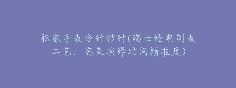 積家手表分針秒針(瑞士經(jīng)典制表工藝，完美演繹時間精準(zhǔn)度)