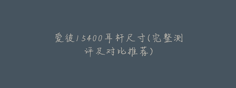 愛彼15400耳桿尺寸(完整測評及對比推薦)