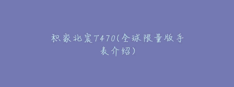 積家北宸T470(全球限量版手表介紹)