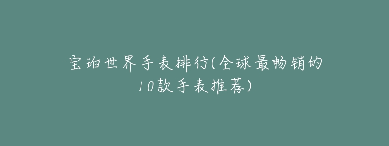 寶珀世界手表排行(全球最暢銷的10款手表推薦)