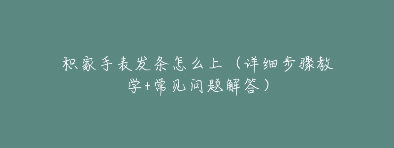 積家手表發(fā)條怎么上（詳細(xì)步驟教學(xué)+常見問題解答）