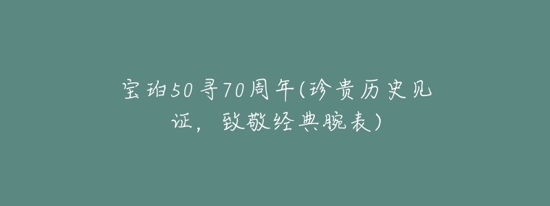 寶珀50尋70周年(珍貴歷史見證，致敬經(jīng)典腕表)