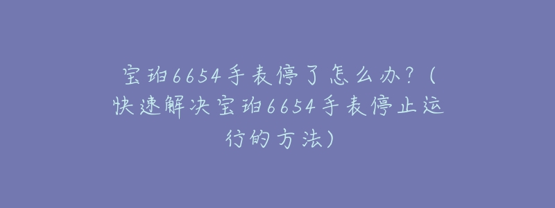 寶珀6654手表停了怎么辦？(快速解決寶珀6654手表停止運(yùn)行的方法)