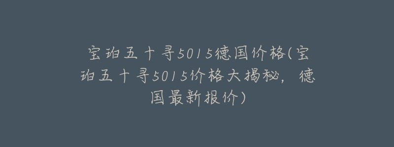 寶珀五十尋5015德國價(jià)格(寶珀五十尋5015價(jià)格大揭秘，德國最新報(bào)價(jià))