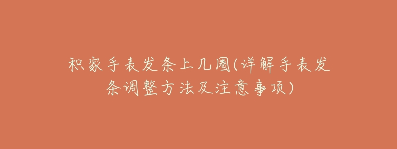 積家手表發(fā)條上幾圈(詳解手表發(fā)條調(diào)整方法及注意事項(xiàng))